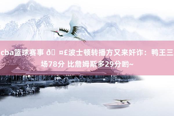 cba篮球赛事 🤣波士顿转播方又来奸诈：鸭王三场78分 比詹姆斯多29分哟~