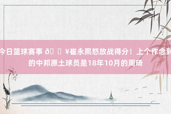 今日篮球赛事 🔥崔永熙怒放战得分！上个作念到的中邦原土球员是18年10月的周琦