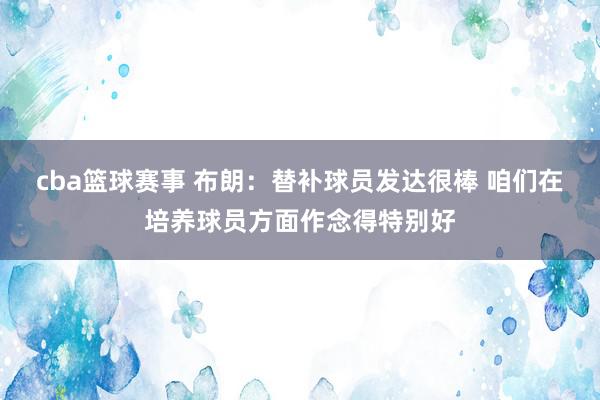 cba篮球赛事 布朗：替补球员发达很棒 咱们在培养球员方面作念得特别好