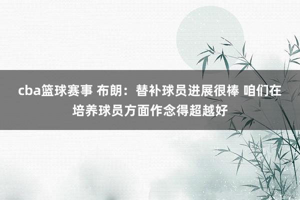 cba篮球赛事 布朗：替补球员进展很棒 咱们在培养球员方面作念得超越好