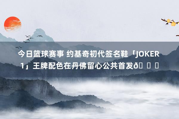 今日篮球赛事 约基奇初代签名鞋「JOKER 1」王牌配色在丹佛留心公共首发🎉