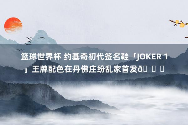 篮球世界杯 约基奇初代签名鞋「JOKER 1」王牌配色在丹佛庄纷乱家首发🎉