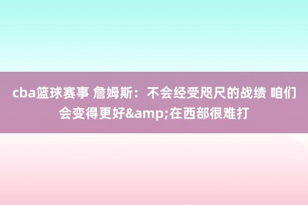 cba篮球赛事 詹姆斯：不会经受咫尺的战绩 咱们会变得更好&在西部很难打