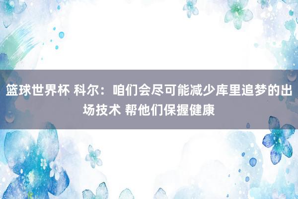 篮球世界杯 科尔：咱们会尽可能减少库里追梦的出场技术 帮他们保握健康