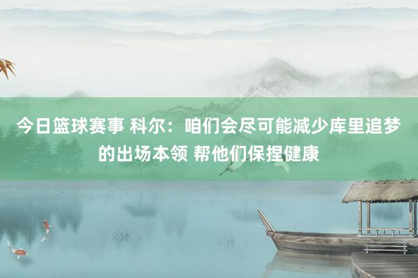 今日篮球赛事 科尔：咱们会尽可能减少库里追梦的出场本领 帮他们保捏健康