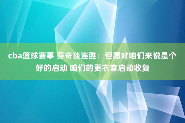 cba篮球赛事 芬奇谈连胜：但愿对咱们来说是个好的启动 咱们的更衣室启动收复