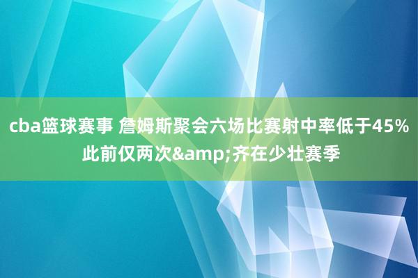 cba篮球赛事 詹姆斯聚会六场比赛射中率低于45% 此前仅两次&齐在少壮赛季