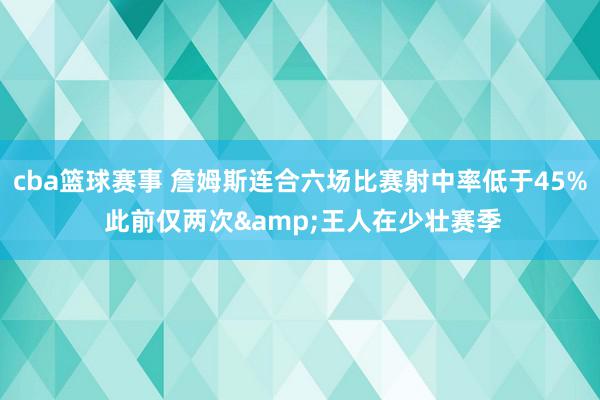 cba篮球赛事 詹姆斯连合六场比赛射中率低于45% 此前仅两次&王人在少壮赛季