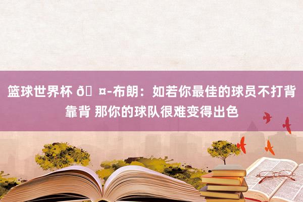 篮球世界杯 🤭布朗：如若你最佳的球员不打背靠背 那你的球队很难变得出色