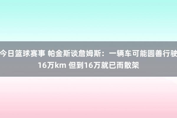 今日篮球赛事 帕金斯谈詹姆斯：一辆车可能圆善行驶16万km 但到16万就已而散架