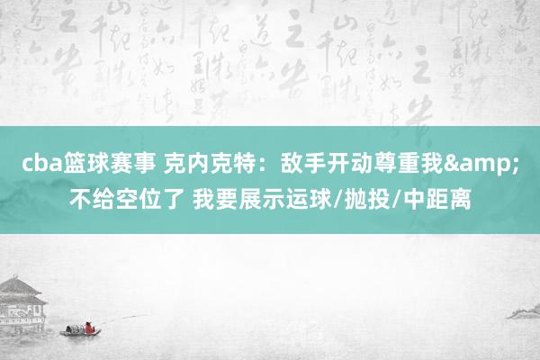 cba篮球赛事 克内克特：敌手开动尊重我&不给空位了 我要展示运球/抛投/中距离