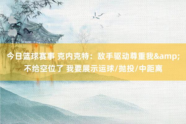 今日篮球赛事 克内克特：敌手驱动尊重我&不给空位了 我要展示运球/抛投/中距离