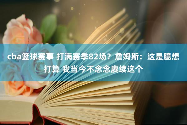 cba篮球赛事 打满赛季82场？詹姆斯：这是臆想打算 我当今不念念赓续这个