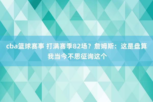 cba篮球赛事 打满赛季82场？詹姆斯：这是盘算 我当今不思征询这个