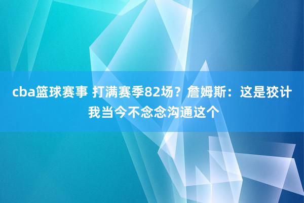 cba篮球赛事 打满赛季82场？詹姆斯：这是狡计 我当今不念念沟通这个