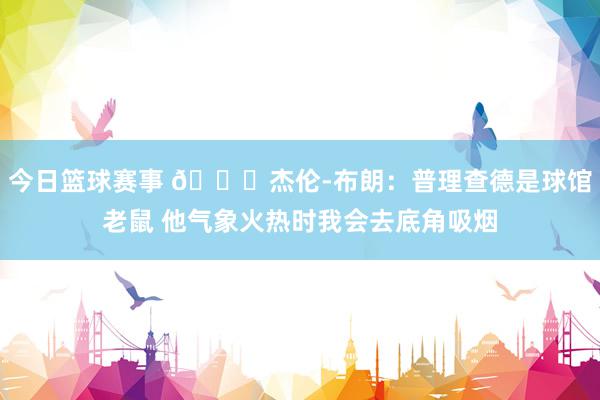 今日篮球赛事 😂杰伦-布朗：普理查德是球馆老鼠 他气象火热时我会去底角吸烟