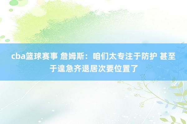 cba篮球赛事 詹姆斯：咱们太专注于防护 甚至于遑急齐退居次要位置了