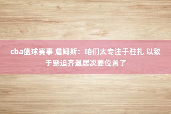 cba篮球赛事 詹姆斯：咱们太专注于驻扎 以致于蹙迫齐退居次要位置了