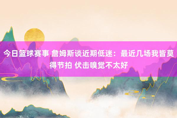 今日篮球赛事 詹姆斯谈近期低迷：最近几场我皆莫得节拍 伏击嗅觉不太好