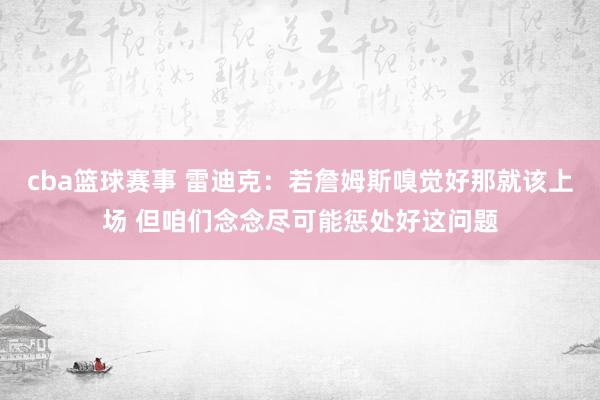 cba篮球赛事 雷迪克：若詹姆斯嗅觉好那就该上场 但咱们念念尽可能惩处好这问题