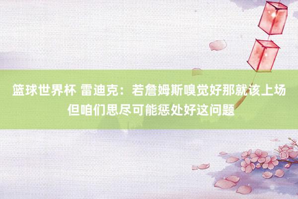 篮球世界杯 雷迪克：若詹姆斯嗅觉好那就该上场 但咱们思尽可能惩处好这问题