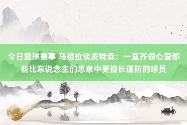 今日篮球赛事 马祖拉谈皮特森：一直齐很心爱那些比东说念主们思象中更擅长谨防的球员