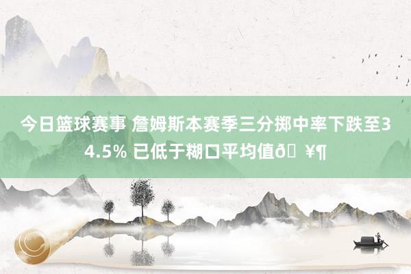 今日篮球赛事 詹姆斯本赛季三分掷中率下跌至34.5% 已低于糊口平均值🥶