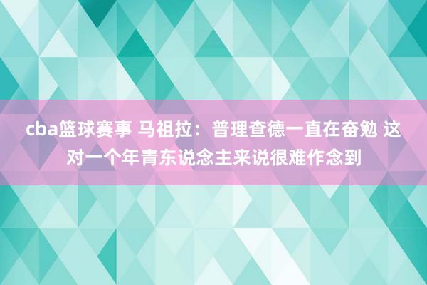 cba篮球赛事 马祖拉：普理查德一直在奋勉 这对一个年青东说念主来说很难作念到