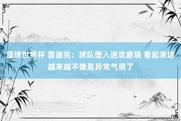 篮球世界杯 雷迪克：球队堕入进攻窘境 看起来这越来越不像是异常气候了