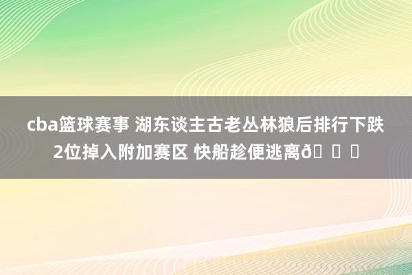 cba篮球赛事 湖东谈主古老丛林狼后排行下跌2位掉入附加赛区 快船趁便逃离😋