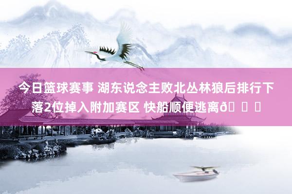 今日篮球赛事 湖东说念主败北丛林狼后排行下落2位掉入附加赛区 快船顺便逃离😋