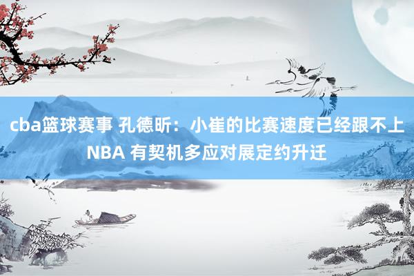 cba篮球赛事 孔德昕：小崔的比赛速度已经跟不上NBA 有契机多应对展定约升迁