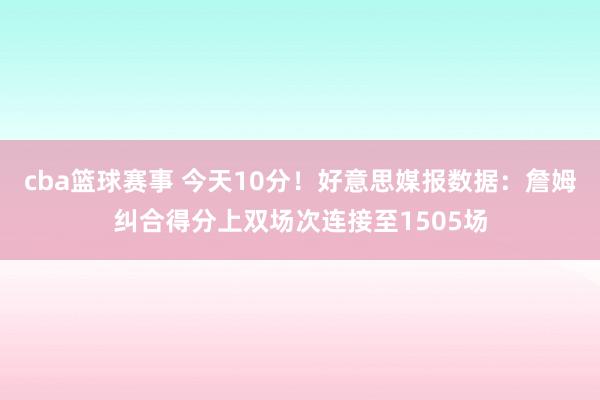 cba篮球赛事 今天10分！好意思媒报数据：詹姆纠合得分上双场次连接至1505场