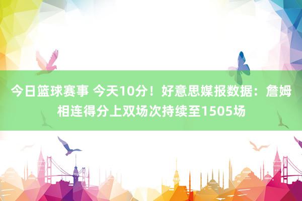 今日篮球赛事 今天10分！好意思媒报数据：詹姆相连得分上双场次持续至1505场