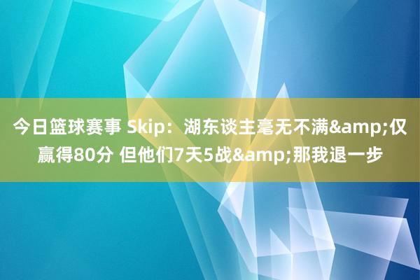 今日篮球赛事 Skip：湖东谈主毫无不满&仅赢得80分 但他们7天5战&那我退一步