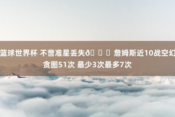 篮球世界杯 不啻准星丢失🙄詹姆斯近10战空幻贪图51次 最少3次最多7次