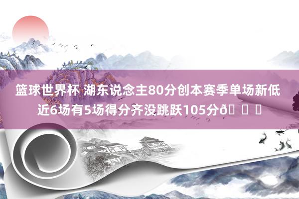 篮球世界杯 湖东说念主80分创本赛季单场新低 近6场有5场得分齐没跳跃105分😑