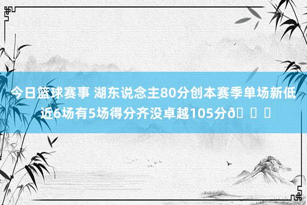 今日篮球赛事 湖东说念主80分创本赛季单场新低 近6场有5场得分齐没卓越105分😑