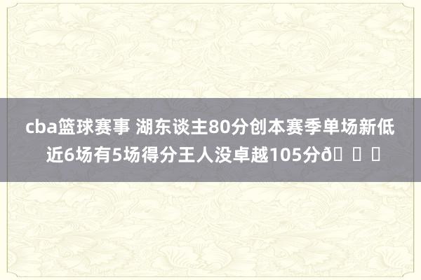 cba篮球赛事 湖东谈主80分创本赛季单场新低 近6场有5场得分王人没卓越105分😑