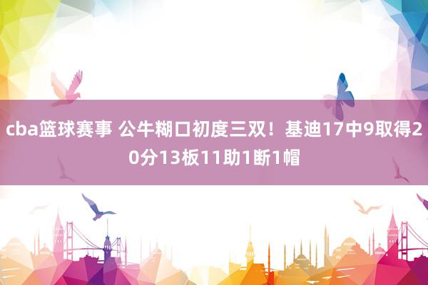 cba篮球赛事 公牛糊口初度三双！基迪17中9取得20分13板11助1断1帽