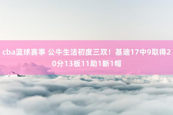 cba篮球赛事 公牛生活初度三双！基迪17中9取得20分13板11助1断1帽