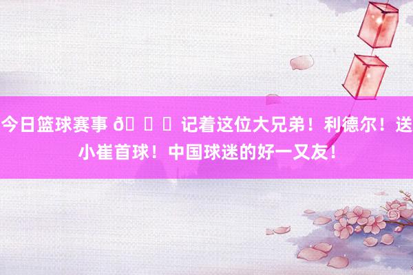 今日篮球赛事 😁记着这位大兄弟！利德尔！送小崔首球！中国球迷的好一又友！