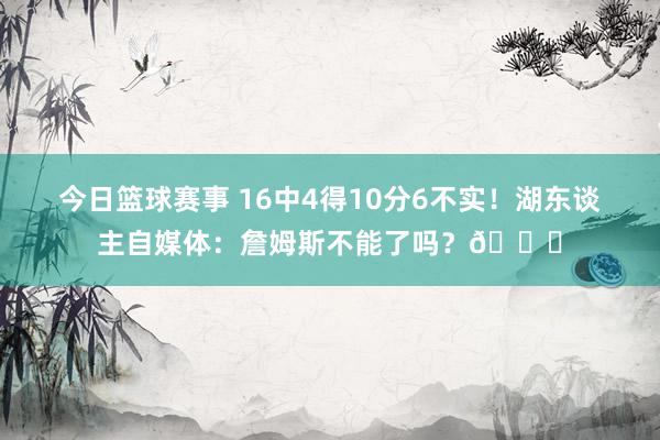 今日篮球赛事 16中4得10分6不实！湖东谈主自媒体：詹姆斯不能了吗？💔