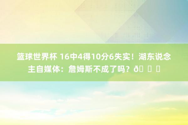 篮球世界杯 16中4得10分6失实！湖东说念主自媒体：詹姆斯不成了吗？💔