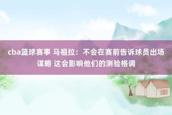 cba篮球赛事 马祖拉：不会在赛前告诉球员出场谋略 这会影响他们的测验格调