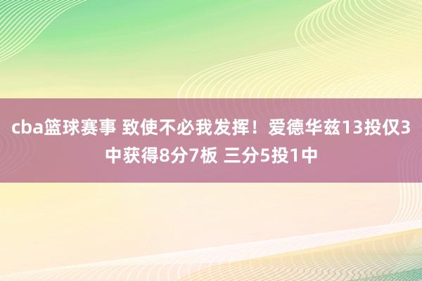 cba篮球赛事 致使不必我发挥！爱德华兹13投仅3中获得8分7板 三分5投1中