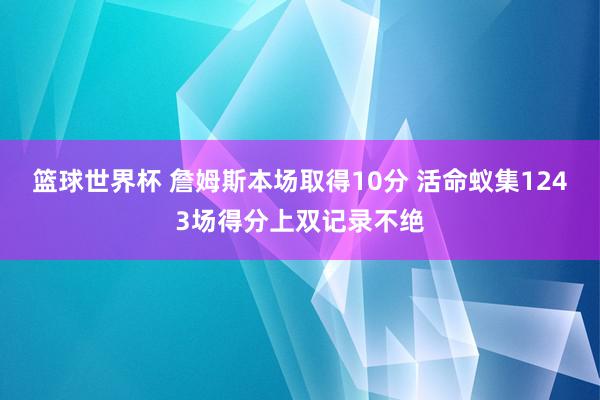 篮球世界杯 詹姆斯本场取得10分 活命蚁集1243场得分上双记录不绝