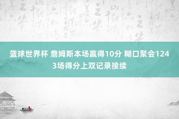 篮球世界杯 詹姆斯本场赢得10分 糊口聚会1243场得分上双记录接续