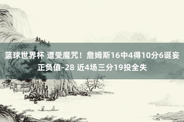 篮球世界杯 遭受魔咒！詹姆斯16中4得10分6诞妄正负值-28 近4场三分19投全失