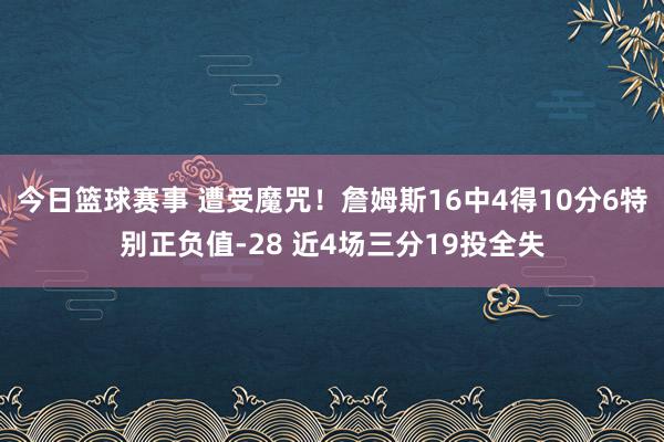 今日篮球赛事 遭受魔咒！詹姆斯16中4得10分6特别正负值-28 近4场三分19投全失